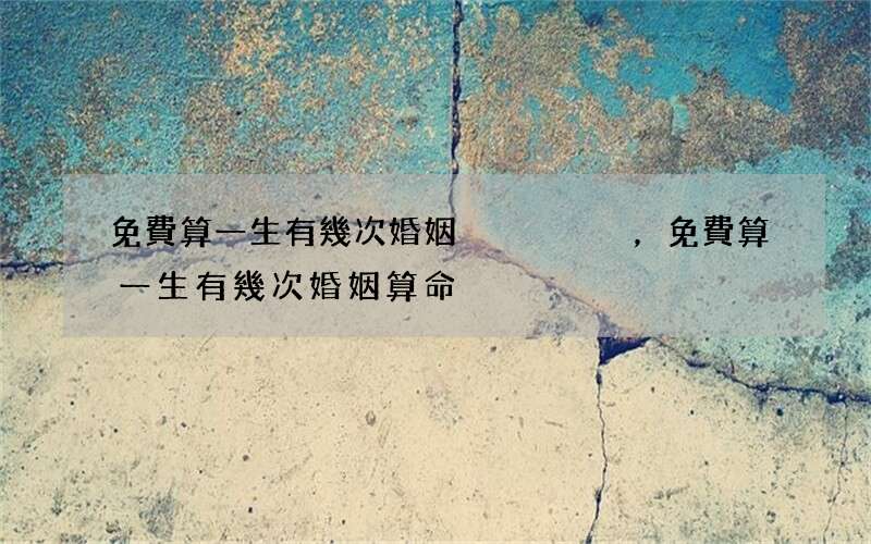 免費算一生有幾次婚姻，免費算一生有幾次婚姻算命